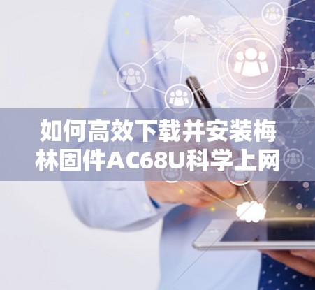 如何高效下载并安装梅林固件AC68U科学上网解决方案