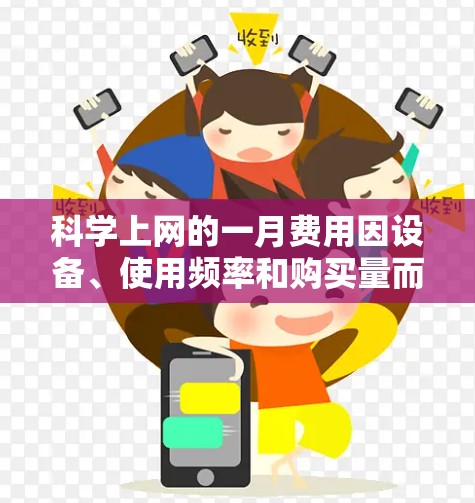 科学上网的一月费用因设备、使用频率和购买量而异。以下是一份详细的分析