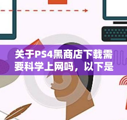 关于PS4黑商店下载需要科学上网吗，以下是对问题的详细分析和建议