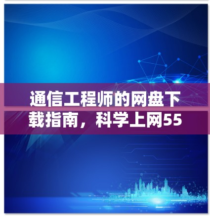 通信工程师的网盘下载指南，科学上网55 55r的高效使用方法