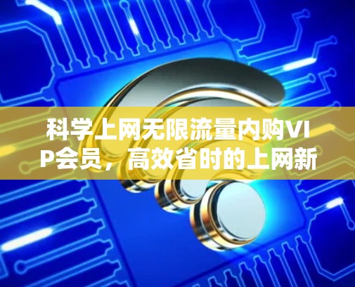 科学上网无限流量内购VIP会员，高效省时的上网新方式