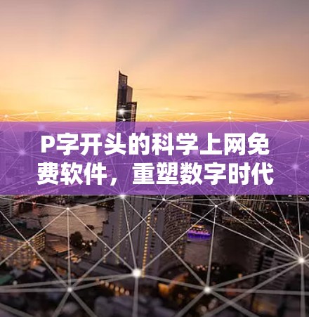P字开头的科学上网免费软件，重塑数字时代的科技新范式