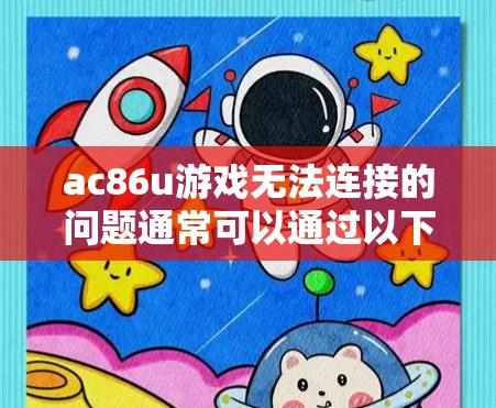 ac86u游戏无法连接的问题通常可以通过以下步骤排查和解决