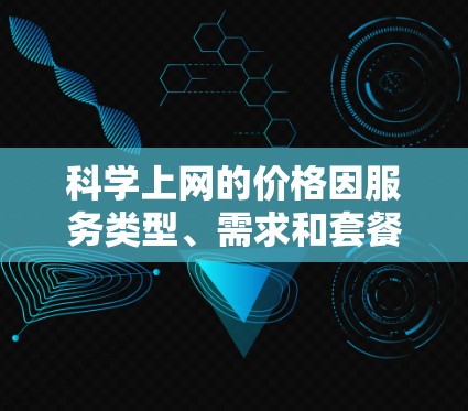 科学上网的价格因服务类型、需求和套餐选择而异。以下是一些常见的科学上网服务及其可能的费用范围