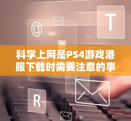 科学上网是PS4游戏港服下载时需要注意的事项之一，它不仅会影响游戏速度，还可能影响游戏的流畅性和稳定性。以下是对科学上网在游戏下载中的重要性的详细分析