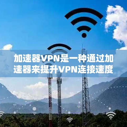 加速器VPN是一种通过加速器来提升VPN连接速度的软件或工具，目的是减少VPN连接的延迟和延迟。以下是关于加速器VPN的详细说明