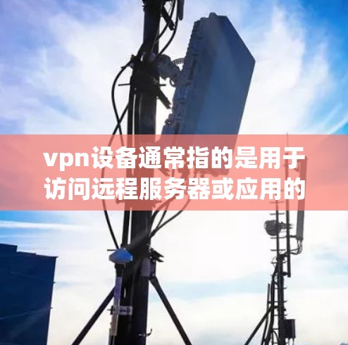vpn设备通常指的是用于访问远程服务器或应用的设备，包括服务器设备和手机设备。以下是关于VPN设备的详细说明