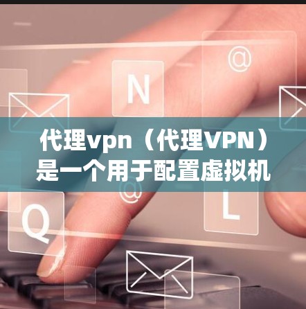 代理vpn（代理VPN）是一个用于配置虚拟机或云环境中的安全软件工具，但目前尚未成为官方或知名的第三方安全软件。以下是一些可能的问题和解决方案