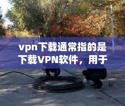 vpn下载通常指的是下载VPN软件，用于VPN服务。以下是几种常用的VPN软件推荐