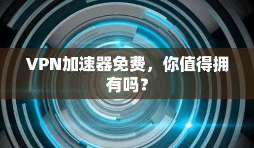 VPN加速器免费，你值得拥有吗？