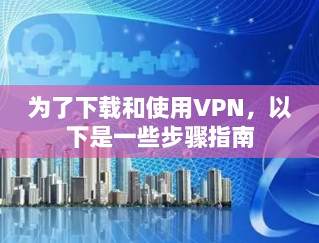为了下载和使用VPN，以下是一些步骤指南