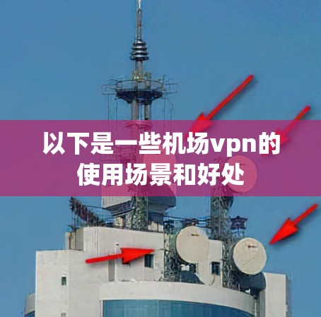 以下是一些机场vpn的使用场景和好处