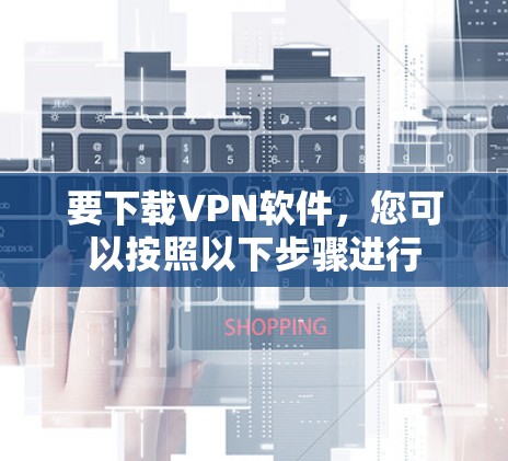 要下载VPN软件，您可以按照以下步骤进行
