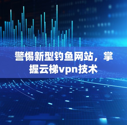 警惕新型钓鱼网站，掌握云梯vpn技术