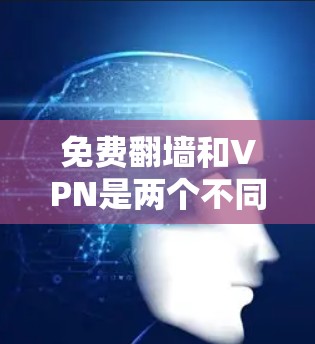 免费翻墙和VPN是两个不同的网络访问技术，它们在技术和目的上有显著的不同