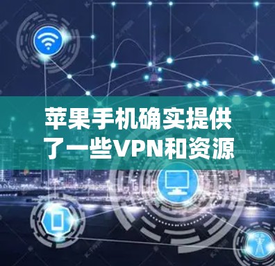 苹果手机确实提供了一些VPN和资源下载的选项，但需要注意的是，这些服务都是基于苹果生态系统，无法访问实时网络内容。以下是一些苹果相关的VPN和资源下载功能