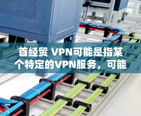 首经贸 VPN可能是指某个特定的VPN服务，可能用于商务或商业目的。如果您能提供更多背景信息，我可能能给出更详细的解释
