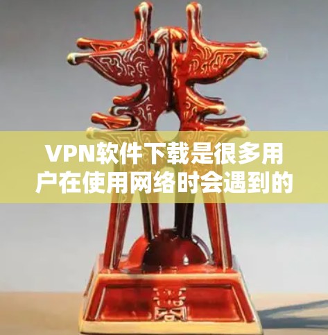 VPN软件下载是很多用户在使用网络时会遇到的问题之一。为了帮助您找到合适的VPN软件，以下是一些推荐，您可以根据自己的需求进行选择
