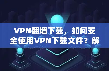 VPN翻墙下载，如何安全使用VPN下载文件？解析下载过程中的注意事项）