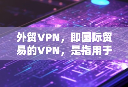 外贸VPN，即国际贸易的VPN，是指用于处理国际贸易相关业务的VPN服务。这些服务通常用于加密数据、保护隐私以及确保交易的透明度和安全性。外贸VPN主要应用于金融服务、物流、贸易和供应链管理等领域