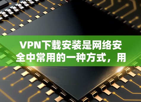 VPN下载安装是网络安全中常用的一种方式，用于保护用户的网络资源。以下是逐步的VPN安装步骤