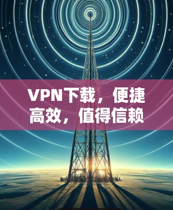 VPN下载，便捷高效，值得信赖！
