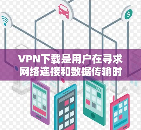 VPN下载是用户在寻求网络连接和数据传输时的一种常见需求。以下是关于VPN下载的一些关键信息和步骤，帮助你更好地理解和使用VPN