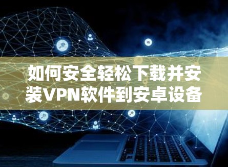 如何安全轻松下载并安装VPN软件到安卓设备
