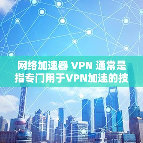 网络加速器 VPN 通常是指专门用于VPN加速的技术软件或工具，可以帮助用户更快地连接到外部服务器。以下是一些常见的VPN加速器软件及其特点