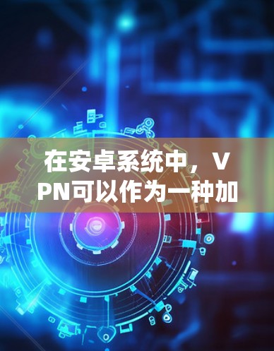 在安卓系统中，VPN可以作为一种加密通信工具，有效地保护数据不受未经授权的访问。以下是使用安卓VPN进行通信的步骤和方法