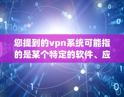 您提到的vpn系统可能指的是某个特定的软件、应用或系统。为了更好地帮助您，我需要了解更多关于vpn系统的具体信息。以下是几种可能的解释和建议