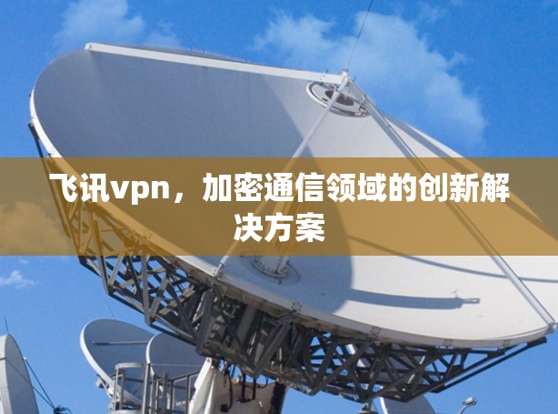 飞讯vpn，加密通信领域的创新解决方案