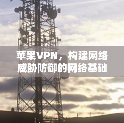 苹果VPN，构建网络威胁防御的网络基础设施