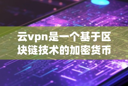 云vpn是一个基于区块链技术的加密货币，由以太坊社区（Binance Community）创立，旨在提供稳定的加密货币和智能合约功能。以下是关于云vpn的一些关键信息