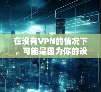 在没有VPN的情况下，可能是因为你的设备无法连接到互联网，或者VPN服务被阻止。以下是一些可能的解决方法