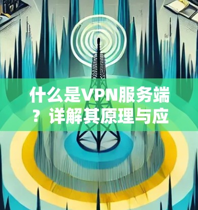 什么是VPN服务端？详解其原理与应用