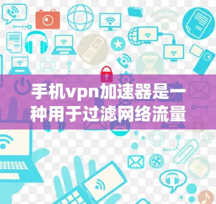 手机vpn加速器是一种用于过滤网络流量的软件工具，通常用于在Wi-Fi环境中减少网络干扰，提升用户体验。以下是关于手机vpn加速器的详细介绍