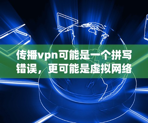 传播vpn可能是一个拼写错误，更可能是虚拟网络包（VPN）或者可能是传播VPN（传播VPN）以下是对VPN的简单介绍