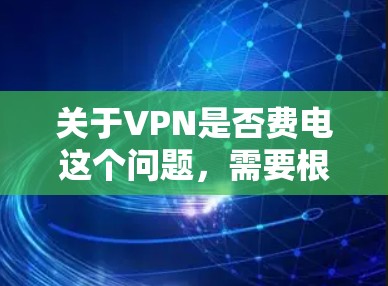 关于VPN是否费电这个问题，需要根据具体情况来判断。首先，VPN服务通常包括以下几个方面