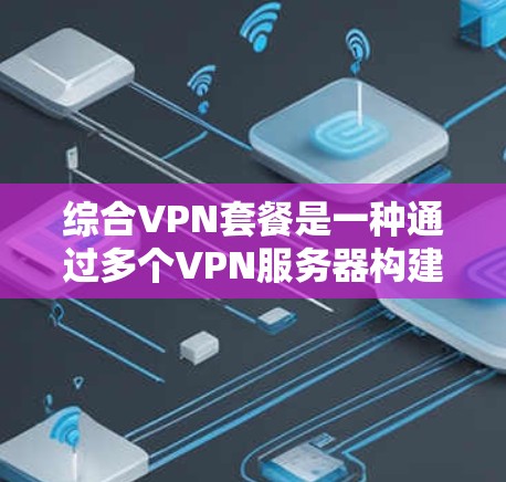 综合VPN套餐是一种通过多个VPN服务器构建的网络架构，用户可以在其中同时访问多个VPN服务，满足复杂的需求。以下是综合VPN套餐的详细分析