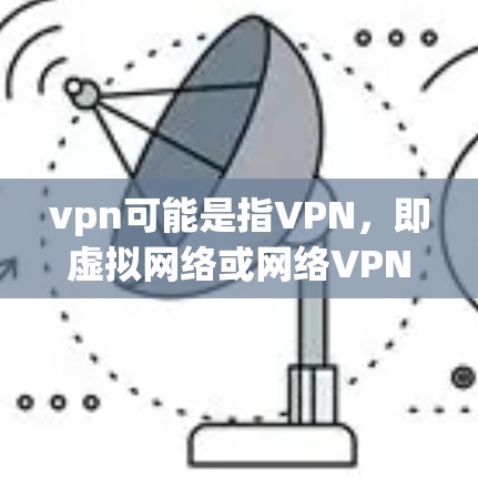 vpn可能是指VPN，即虚拟网络或网络VPN服务。VPN是一种在线访问外部网络资源的软件或服务，通常用于加密传输文件或数据，以保护隐私或安全