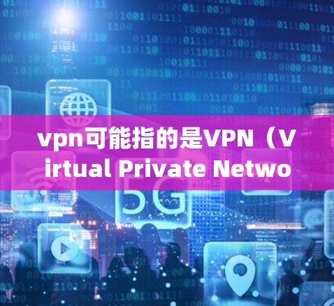 vpn可能指的是VPN（Virtual Private Network）即虚拟网络。VPN是一种通过网络设备连接到真实网络的工具，允许用户访问外网，但不进入真实网络。以下是关于VPN的一些关键点