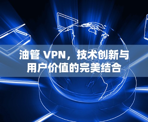 油管 VPN，技术创新与用户价值的完美结合