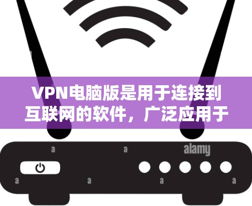 VPN电脑版是用于连接到互联网的软件，广泛应用于远程办公、在线游戏、视频会议等领域。以下是获取VPN电脑版的步骤和注意事项