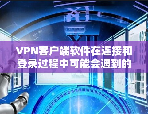 VPN客户端软件在连接和登录过程中可能会遇到的问题包括网络不稳定、服务器响应延迟、密码设置错误、界面友好度不足、端口设置错误以及数据传输失败。以下是一些可能的问题及其解决方案