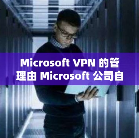 Microsoft VPN 的管理由 Microsoft 公司自己负责，用户可以通过其官方网站或应用商店获取信息。该工具通常提供不同的版本，每个版本都有其特定的功能和限制