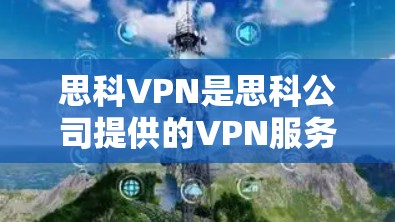 思科VPN是思科公司提供的VPN服务，旨在为用户提供安全、可靠的网络连接。为了下载思科VPN，您可以按照以下步骤进行
