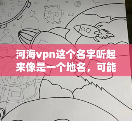 河海vpn这个名字听起来像是一个地名，可能位于中国或其他地区，具体信息如下