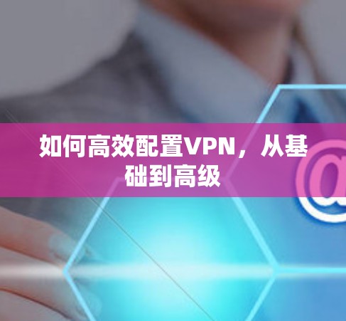 如何高效配置VPN，从基础到高级