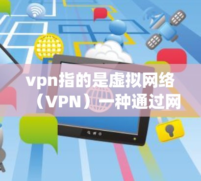 vpn指的是虚拟网络（VPN）一种通过网络技术连接本地计算机与远程计算机，实现数据流量加密传输的网络服务。以下是关于如何使用VPN的详细步骤